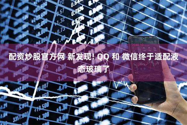 配资炒股官方网 新发现! QQ 和 微信终于适配液态玻璃了