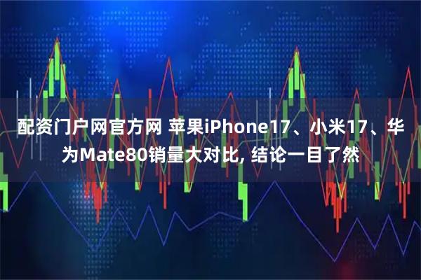 配资门户网官方网 苹果iPhone17、小米17、华为Mate80销量大对比, 结论一目了然