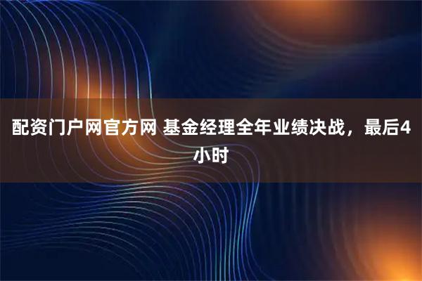 配资门户网官方网 基金经理全年业绩决战，最后4小时