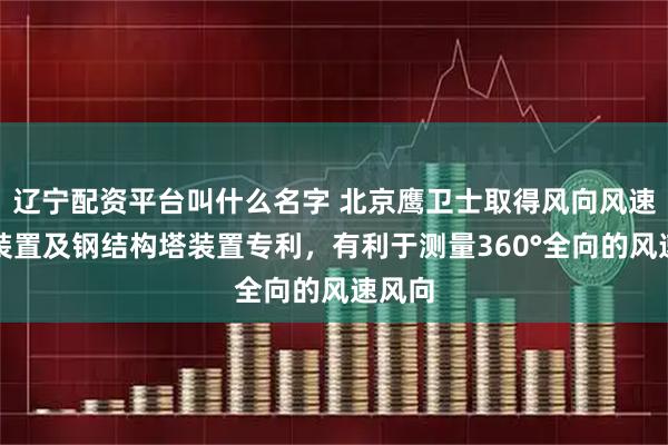 辽宁配资平台叫什么名字 北京鹰卫士取得风向风速测量装置及钢结构塔装置专利，有利于测量360°全向的风速风向