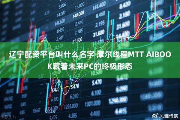 辽宁配资平台叫什么名字 摩尔线程MTT AIBOOK藏着未来PC的终极形态
