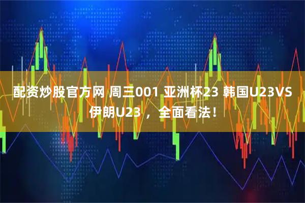配资炒股官方网 周三001 亚洲杯23 韩国U23VS伊朗U23 ，全面看法！