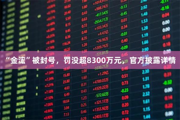 “金浤”被封号,罚没超8300万元,官方披露详情