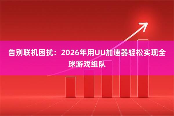告别联机困扰：2026年用UU加速器轻松实现全球游戏组队