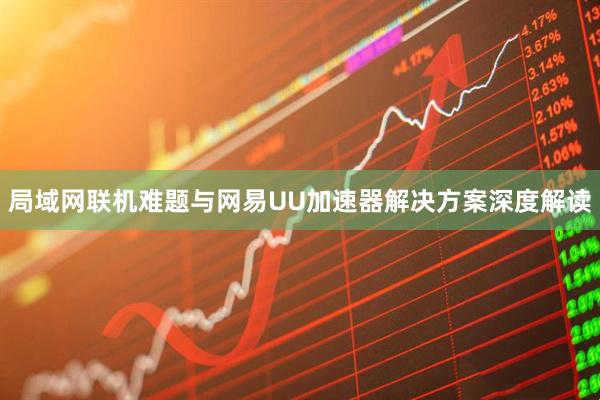 局域网联机难题与网易UU加速器解决方案深度解读