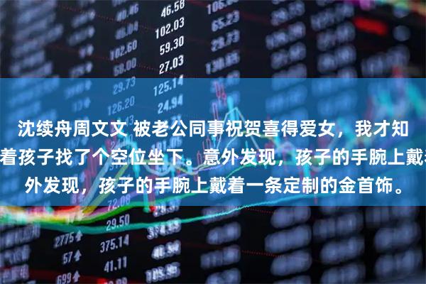 沈续舟周文文 被老公同事祝贺喜得爱女，我才知道他外面有家了 我抱着孩子找了个空位坐下。意外发现，孩子的手腕上戴着一条定制的金首饰。