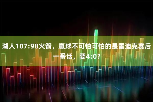 湖人107:98火箭，赢球不可怕可怕的是雷迪克赛后一番话，要4:0？