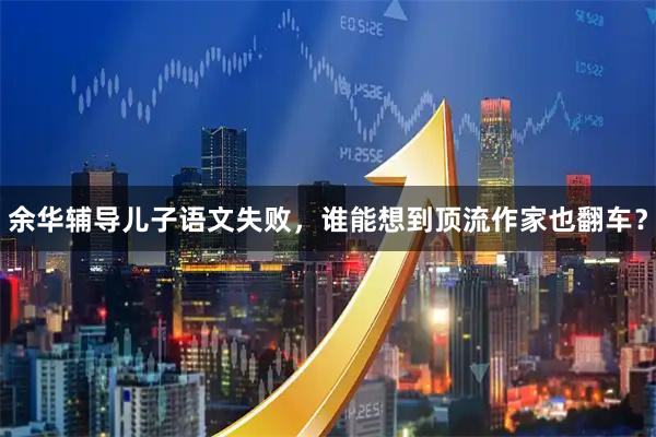 余华辅导儿子语文失败，谁能想到顶流作家也翻车？