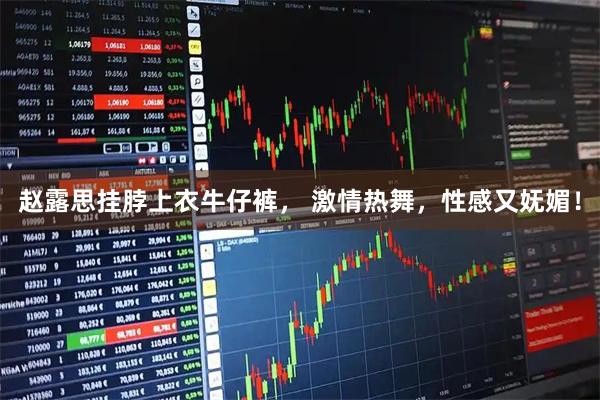赵露思挂脖上衣牛仔裤， 激情热舞，性感又妩媚！