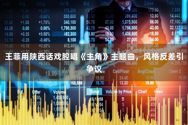 王菲用陕西话戏腔唱《主角》主题曲，风格反差引争议