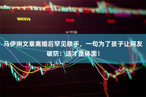 马伊琍文章离婚后罕见联手，一句为了孩子让网友破防：这才是体面！