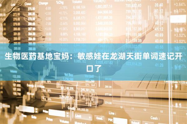 生物医药基地宝妈：敏感娃在龙湖天街单词速记开口了
