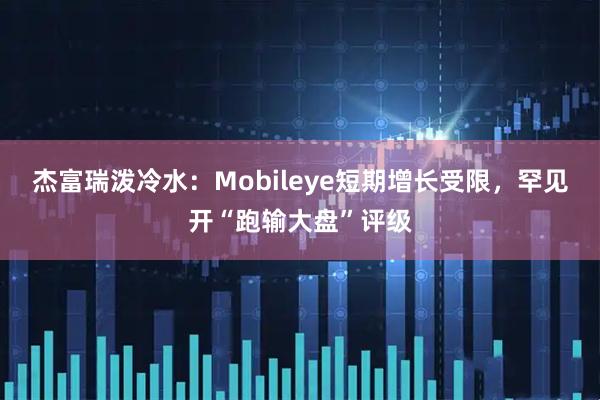 杰富瑞泼冷水：Mobileye短期增长受限，罕见开“跑输大盘”评级