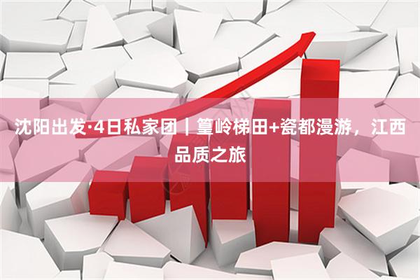 沈阳出发·4日私家团｜篁岭梯田+瓷都漫游，江西品质之旅