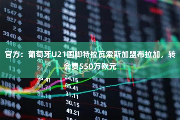 官方：葡萄牙U21国脚特拉瓦索斯加盟布拉加，转会费550万欧元