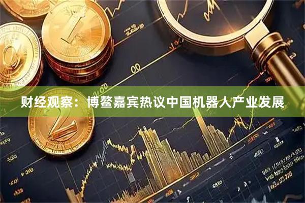 财经观察：博鳌嘉宾热议中国机器人产业发展