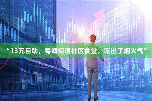 “13元自助，粤海街道社区食堂，吃出了烟火气”