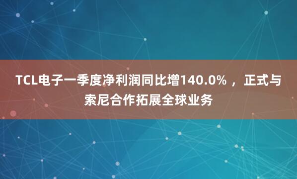 TCL电子一季度净利润同比增140.0% ，正式与索尼合作拓展全球业务