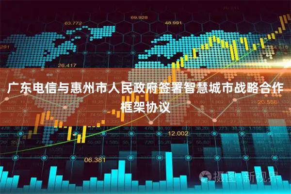广东电信与惠州市人民政府签署智慧城市战略合作框架协议