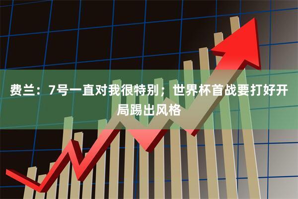 费兰：7号一直对我很特别；世界杯首战要打好开局踢出风格