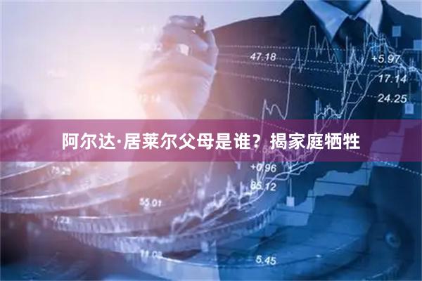 阿尔达·居莱尔父母是谁？揭家庭牺牲