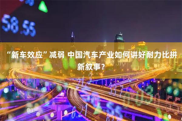“新车效应”减弱 中国汽车产业如何讲好耐力比拼新叙事？