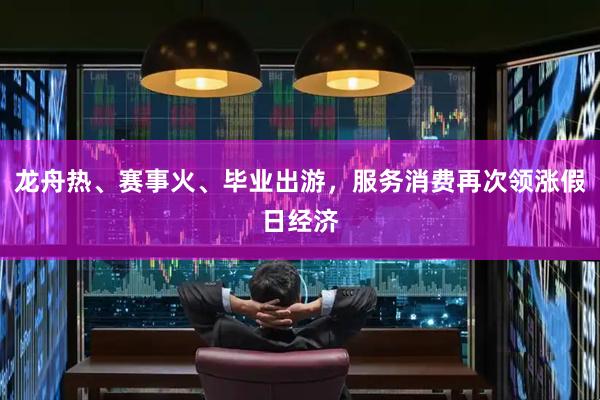 龙舟热、赛事火、毕业出游，服务消费再次领涨假日经济
