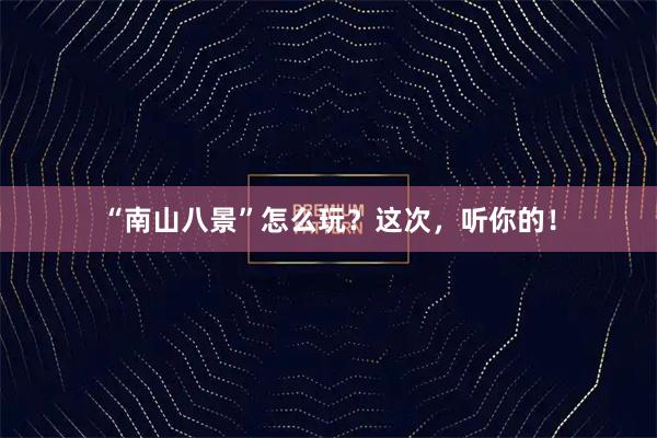 “南山八景”怎么玩?这次,听你的!