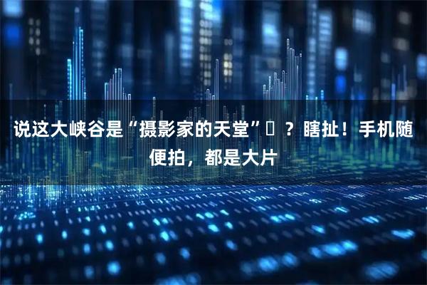 说这大峡谷是“摄影家的天堂”‌？瞎扯！手机随便拍，都是大片