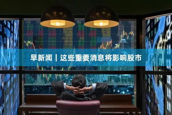 早新闻｜这些重要消息将影响股市